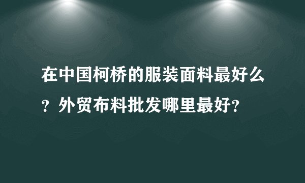 在中国柯桥的服装面料最好么？外贸布料批发哪里最好？