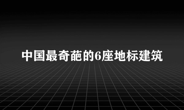 中国最奇葩的6座地标建筑
