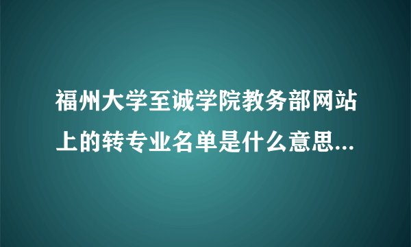 福州大学至诚学院教务部网站上的转专业名单是什么意思啊？是转成功的还是要转的啊？