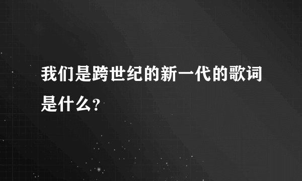 我们是跨世纪的新一代的歌词是什么？