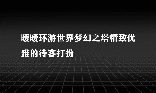 暖暖环游世界梦幻之塔精致优雅的待客打扮