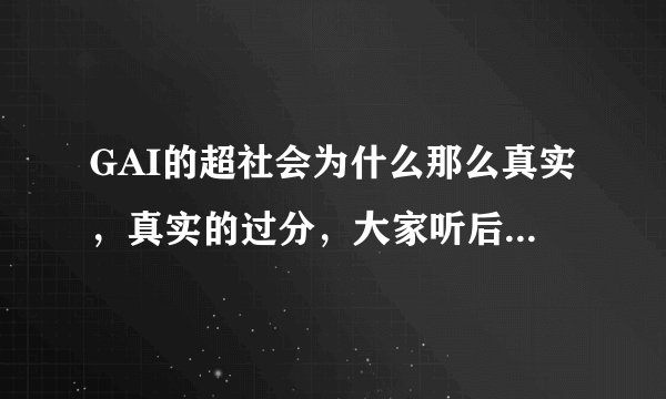 GAI的超社会为什么那么真实，真实的过分，大家听后有什么听后感吗？