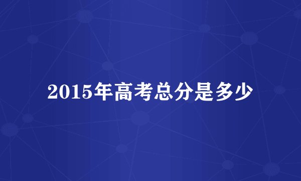 2015年高考总分是多少