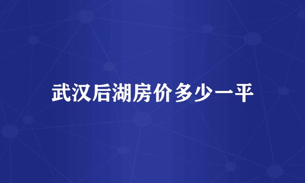 武汉后湖房价多少一平
