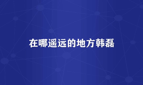 在哪遥远的地方韩磊