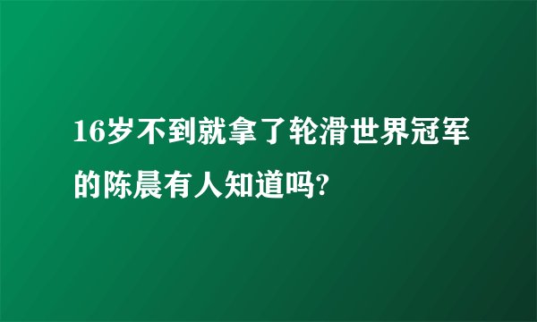 16岁不到就拿了轮滑世界冠军的陈晨有人知道吗?