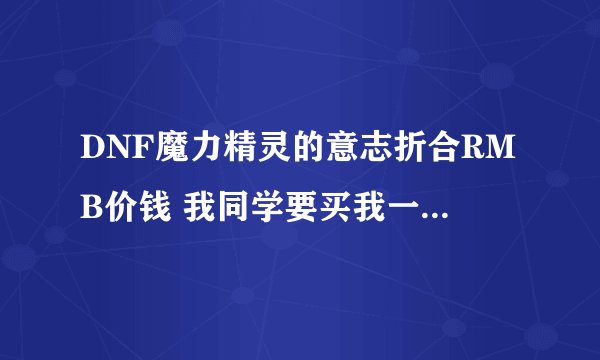 DNF魔力精灵的意志折合RMB价钱 我同学要买我一个50RMB合适不