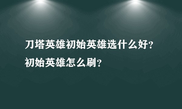 刀塔英雄初始英雄选什么好？初始英雄怎么刷？