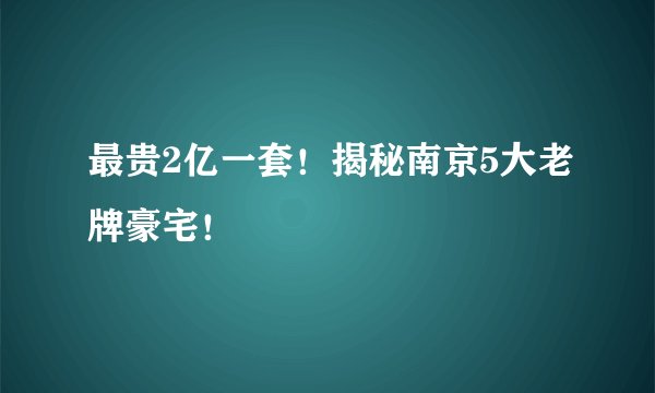 最贵2亿一套！揭秘南京5大老牌豪宅！