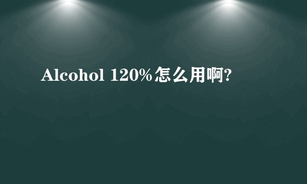 Alcohol 120%怎么用啊?