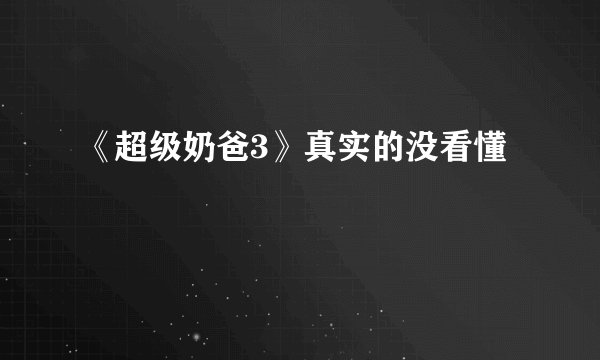 《超级奶爸3》真实的没看懂