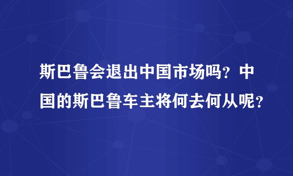 斯巴鲁会退出中国市场吗？中国的斯巴鲁车主将何去何从呢？