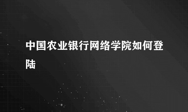 中国农业银行网络学院如何登陆