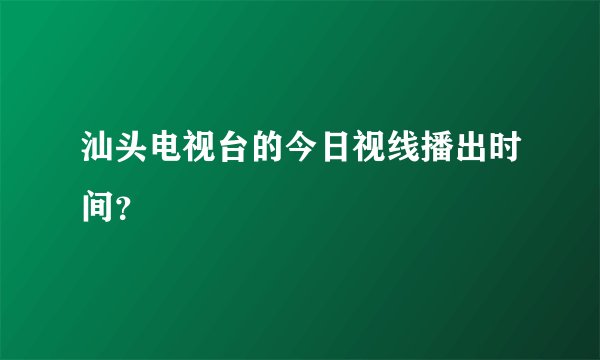 汕头电视台的今日视线播出时间？