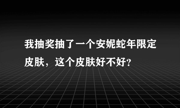 我抽奖抽了一个安妮蛇年限定皮肤，这个皮肤好不好？