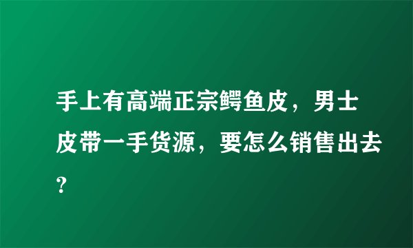 手上有高端正宗鳄鱼皮，男士皮带一手货源，要怎么销售出去？