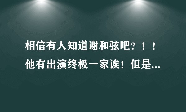 相信有人知道谢和弦吧?!!他有出演终极一家诶!但是我不太清楚他在终极一家里面的身份。。。