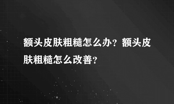 额头皮肤粗糙怎么办？额头皮肤粗糙怎么改善？