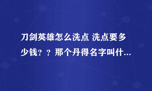 刀剑英雄怎么洗点 洗点要多少钱？？那个丹得名字叫什么？ 急。。。。