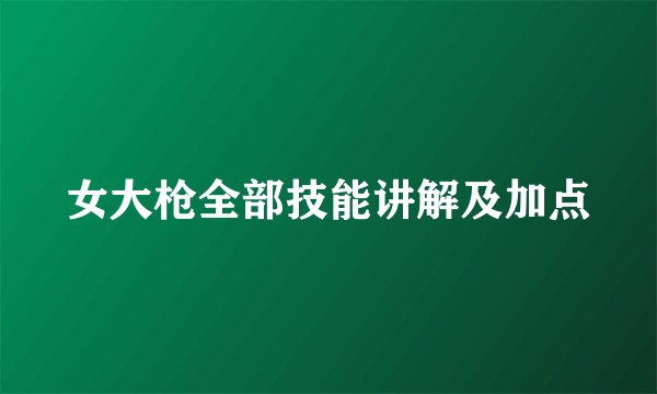 女大枪全部技能讲解及加点
