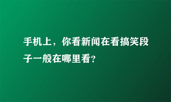 手机上，你看新闻在看搞笑段子一般在哪里看？