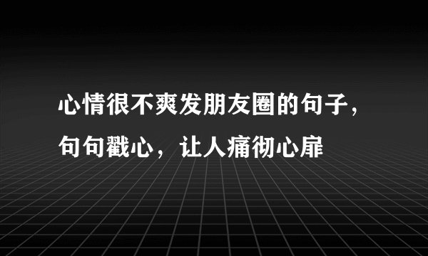 心情很不爽发朋友圈的句子，句句戳心，让人痛彻心扉