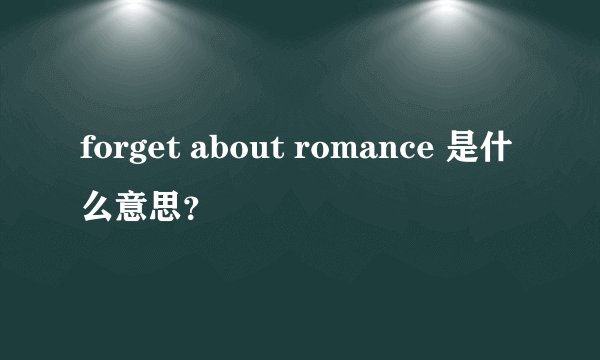 forget about romance 是什么意思？