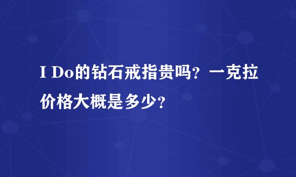 I Do的钻石戒指贵吗？一克拉价格大概是多少？