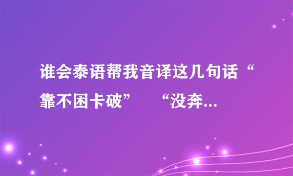 谁会泰语帮我音译这几句话“靠不困卡破”   “没奔来” “随 津 津”