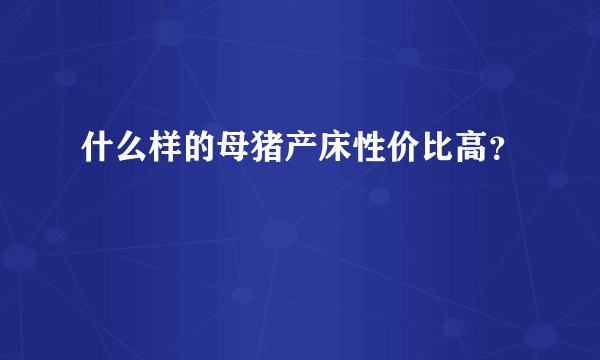 什么样的母猪产床性价比高？