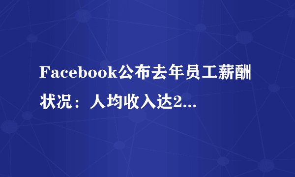 Facebook公布去年员工薪酬状况：人均收入达25万美元