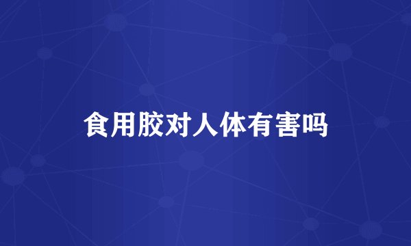 食用胶对人体有害吗
