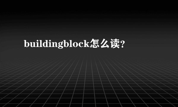 buildingblock怎么读？
