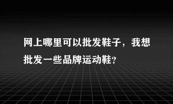 网上哪里可以批发鞋子，我想批发一些品牌运动鞋？