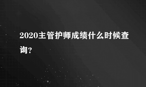 2020主管护师成绩什么时候查询？