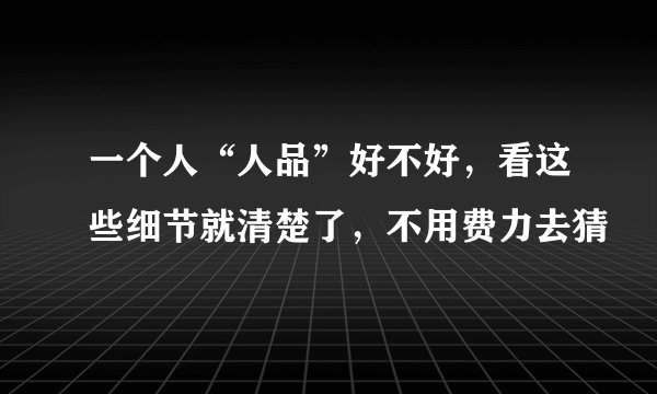 一个人“人品”好不好，看这些细节就清楚了，不用费力去猜