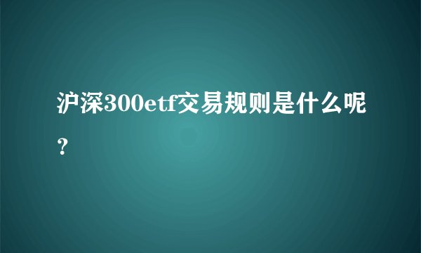 沪深300etf交易规则是什么呢？ 