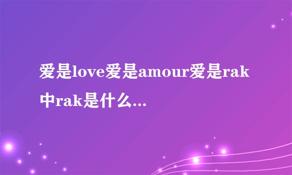 爱是love爱是amour爱是rak中rak是什么语言吗?是什么意思？