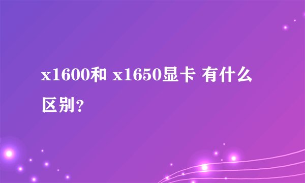 x1600和 x1650显卡 有什么区别？