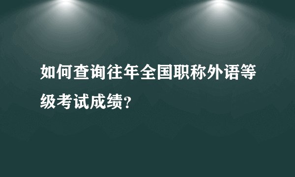 如何查询往年全国职称外语等级考试成绩？
