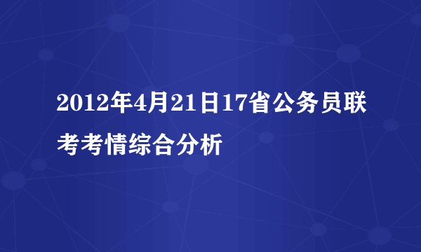 2012年4月21日17省公务员联考考情综合分析