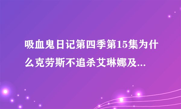 吸血鬼日记第四季第15集为什么克劳斯不追杀艾琳娜及其他人了？他不是要杀了所有人吗？