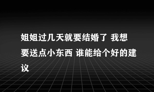 姐姐过几天就要结婚了 我想要送点小东西 谁能给个好的建议