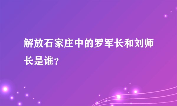 解放石家庄中的罗军长和刘师长是谁？