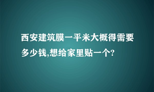 西安建筑膜一平米大概得需要多少钱,想给家里贴一个?