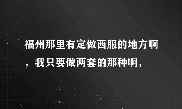 福州那里有定做西服的地方啊，我只要做两套的那种啊，