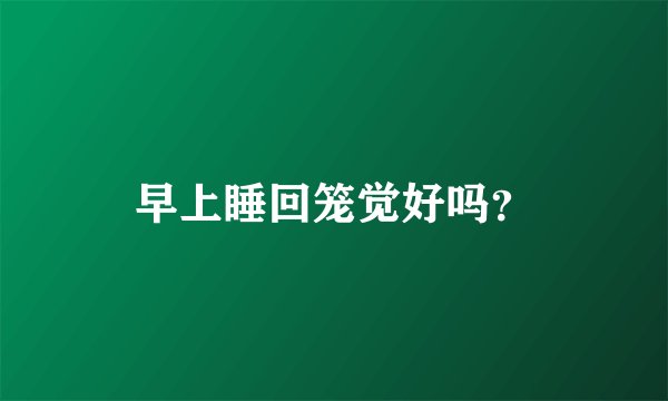 早上睡回笼觉好吗？