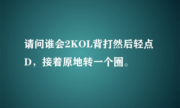 请问谁会2KOL背打然后轻点D，接着原地转一个圈。