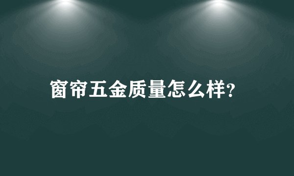 窗帘五金质量怎么样？