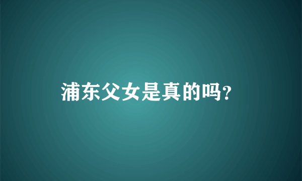 浦东父女是真的吗？